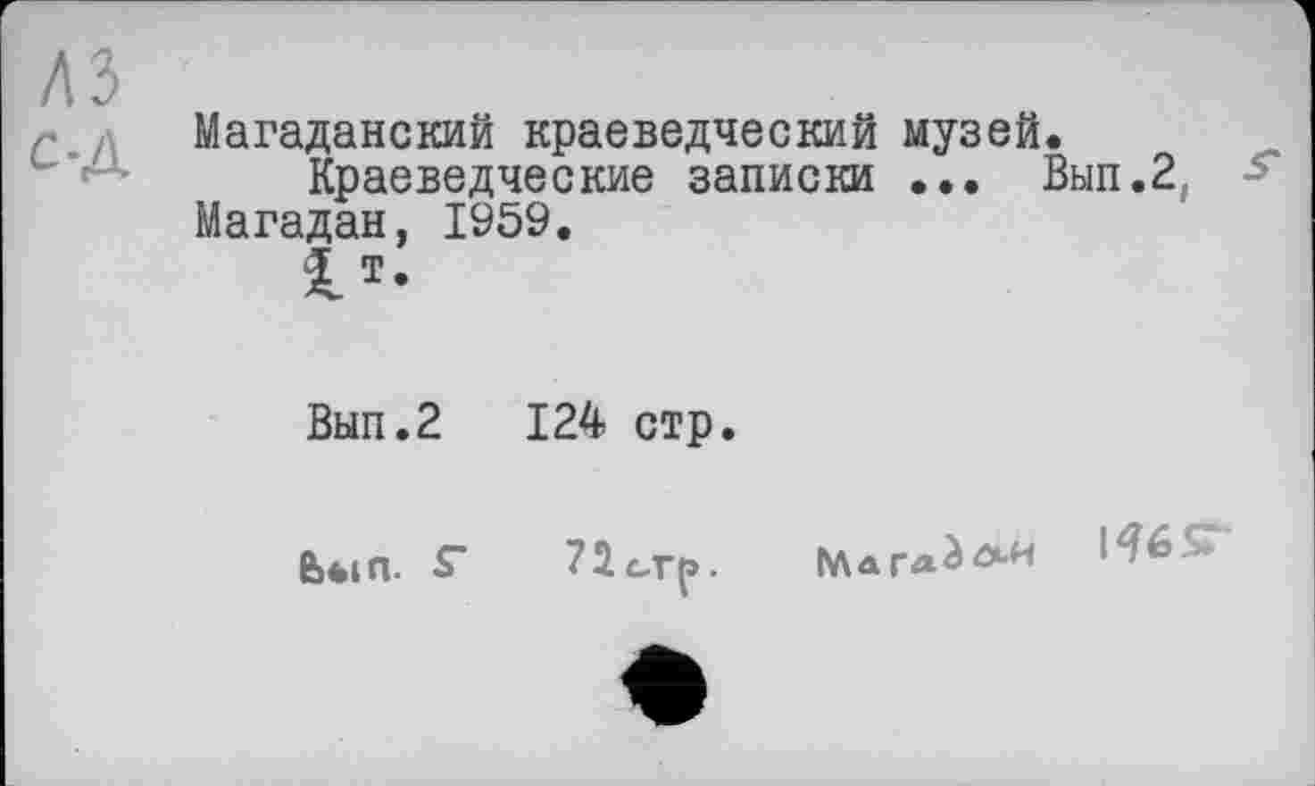 ﻿A3 с-Д
Магаданский краеведческий музей.
Краеведческие записки ... Вып.2, Магадан, 1959.
V-
Вып.2 124 стр.
ЬЫЛ. Г 72стр.	WST